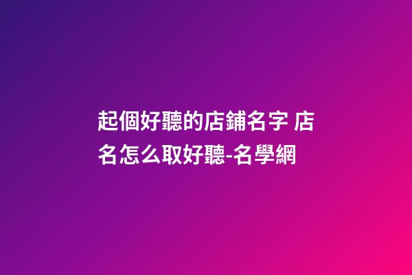 起個好聽的店鋪名字 店名怎么取好聽-名學網-第1張-店鋪起名-玄機派